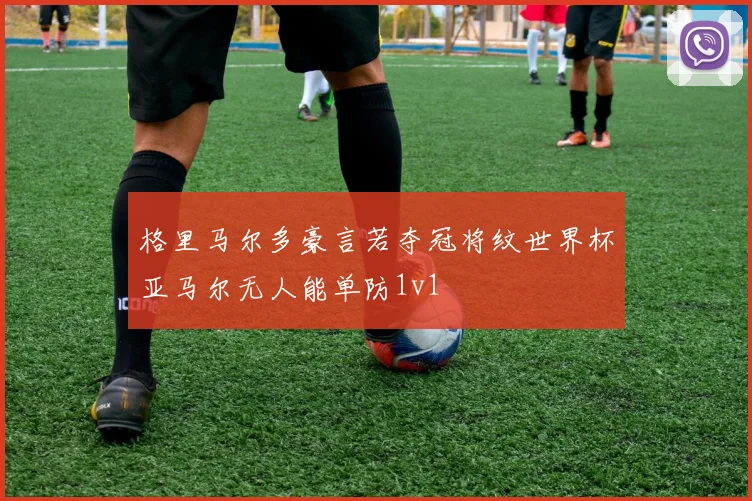 格里马尔多豪言若夺冠将纹世界杯亚马尔无人能单防1v1