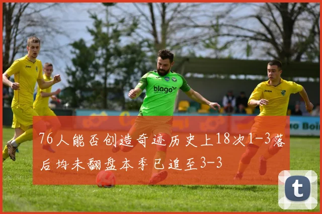 76人能否创造奇迹历史上18次1-3落后均未翻盘本季已追至3-3