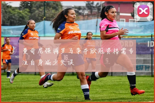 曼奇尼强调罗马争夺欧冠资格需专注自身减少失误