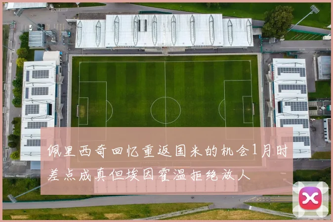佩里西奇回忆重返国米的机会1月时差点成真但埃因霍温拒绝放人
