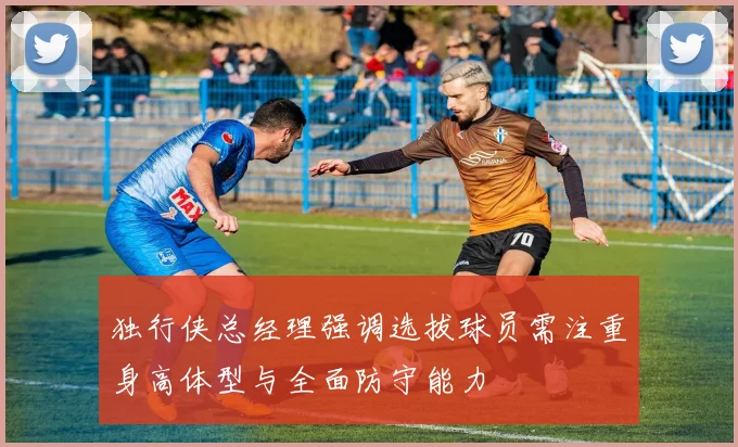 独行侠总经理强调选拔球员需注重身高体型与全面防守能力