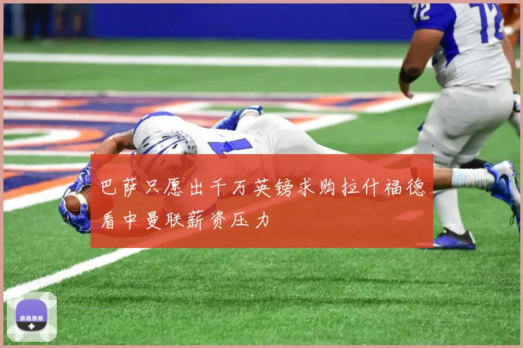 巴萨只愿出千万英镑求购拉什福德看中曼联薪资压力