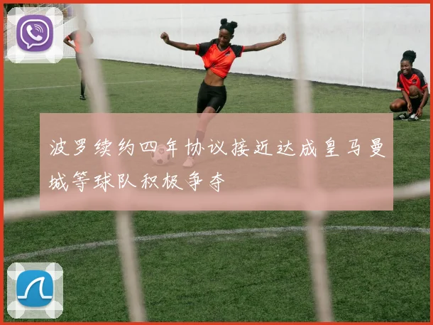 波罗续约四年协议接近达成皇马曼城等球队积极争夺