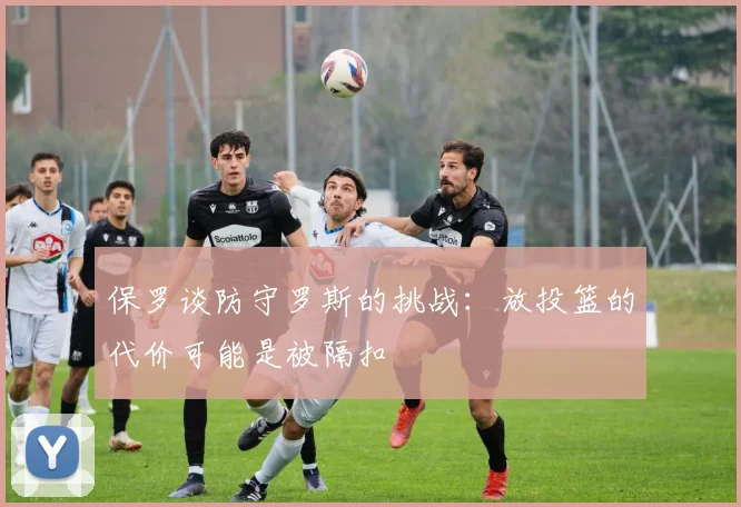 保罗谈防守罗斯的挑战：放投篮的代价可能是被隔扣