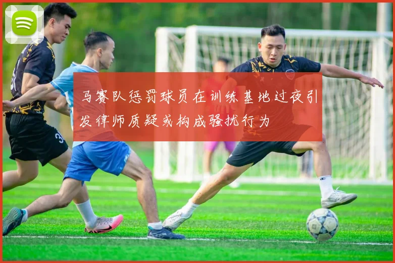 马赛队惩罚球员在训练基地过夜引发律师质疑或构成骚扰行为