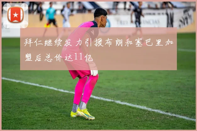拜仁继续发力引援布朗和塞巴里加盟后总价达11亿