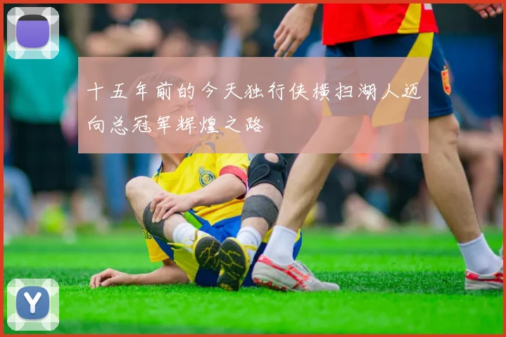 十五年前的今天独行侠横扫湖人迈向总冠军辉煌之路