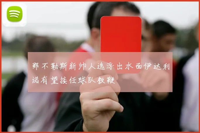 那不勒斯新帅人选浮出水面伊达利诺有望接任球队教鞭