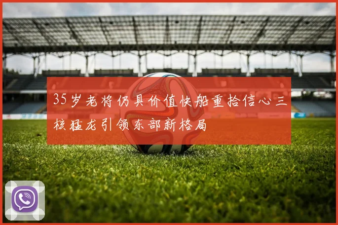 35岁老将仍具价值快船重拾信心三核猛龙引领东部新格局