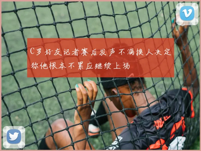 C罗好友记者赛后发声不满换人决定称他根本不累应继续上场