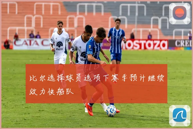 比尔选择球员选项下赛季预计继续效力快船队