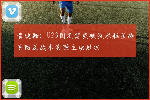 黄健翔：U23国足需突破技术瓶颈摒弃防反战术实现主动进攻