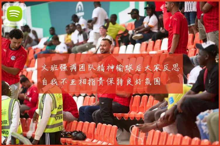 文班强调团队精神输球后大家反思自我不互相指责保持良好氛围