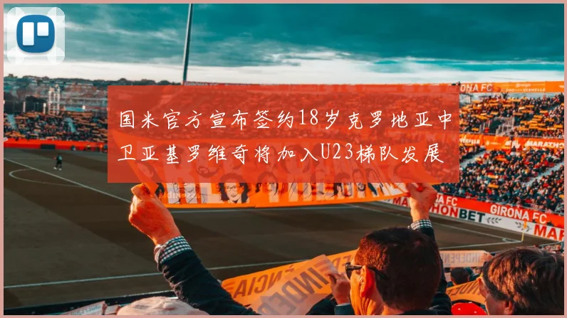 国米官方宣布签约18岁克罗地亚中卫亚基罗维奇将加入U23梯队发展