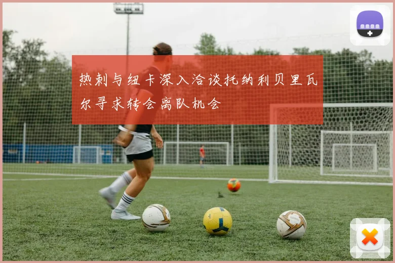 热刺与纽卡深入洽谈托纳利贝里瓦尔寻求转会离队机会