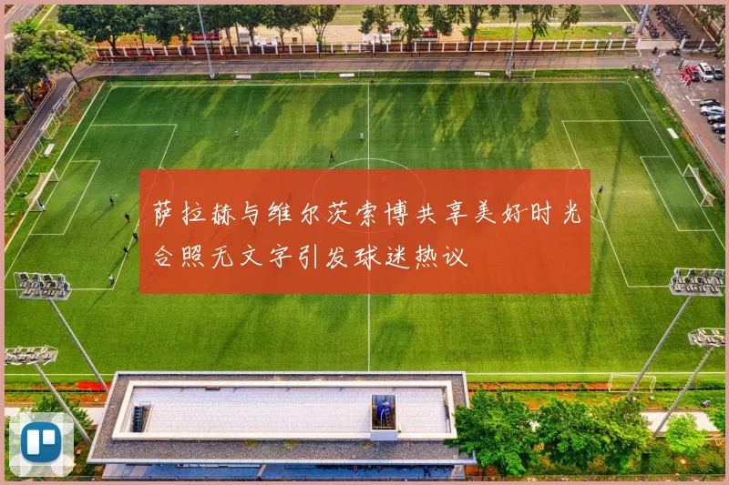 萨拉赫与维尔茨索博共享美好时光合照无文字引发球迷热议