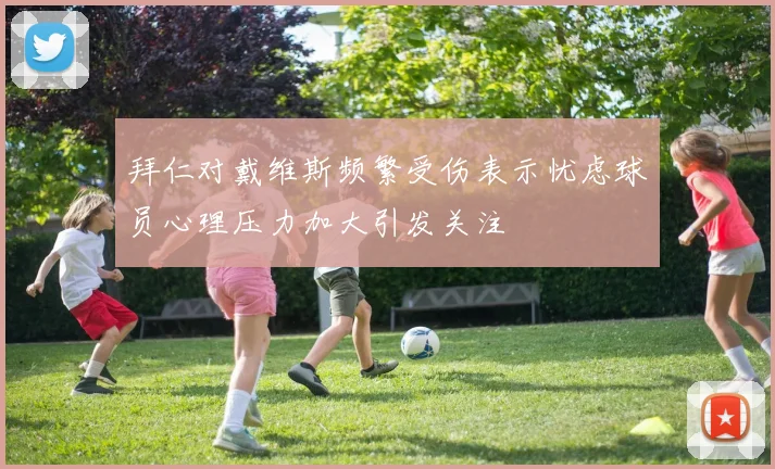 拜仁对戴维斯频繁受伤表示忧虑球员心理压力加大引发关注