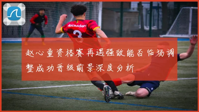 赵心童资格赛再遇强敌能否临场调整成功晋级前景深度分析